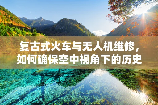 复古式火车与无人机维修，如何确保空中视角下的历史韵味不受损？