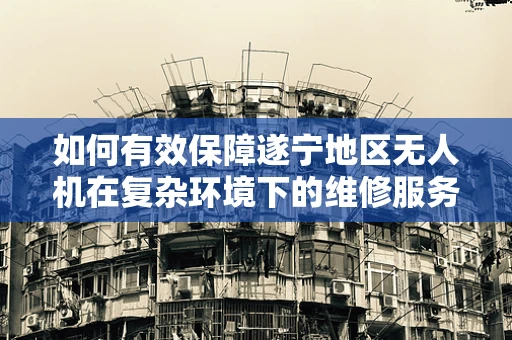如何有效保障遂宁地区无人机在复杂环境下的维修服务？