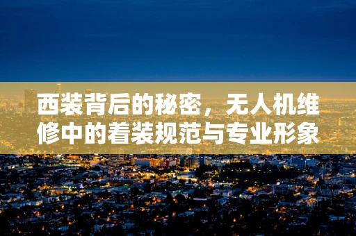 西装背后的秘密，无人机维修中的着装规范与专业形象