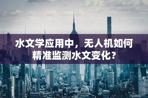 水文学应用中，无人机如何精准监测水文变化？