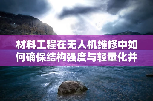 材料工程在无人机维修中如何确保结构强度与轻量化并重？