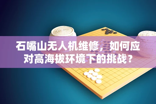石嘴山无人机维修，如何应对高海拔环境下的挑战？