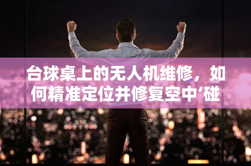 台球桌上的无人机维修，如何精准定位并修复空中‘碰撞’？