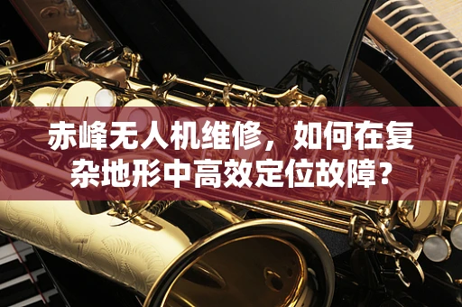 赤峰无人机维修，如何在复杂地形中高效定位故障？