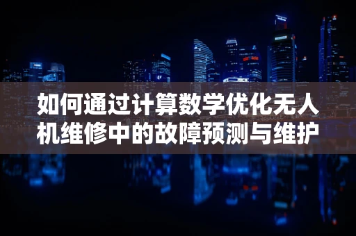 如何通过计算数学优化无人机维修中的故障预测与维护策略？