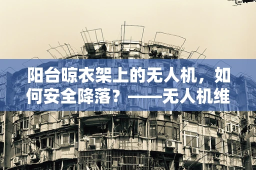 阳台晾衣架上的无人机，如何安全降落？——无人机维修服务中的特殊挑战