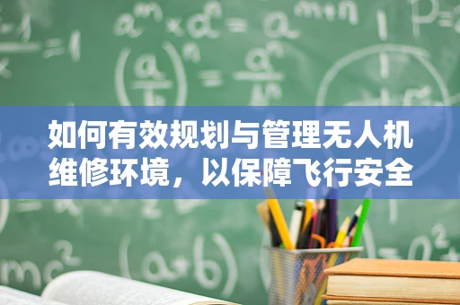 如何有效规划与管理无人机维修环境，以保障飞行安全？