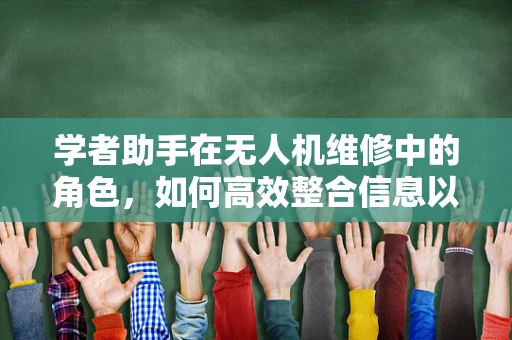 学者助手在无人机维修中的角色，如何高效整合信息以提升维修效率？