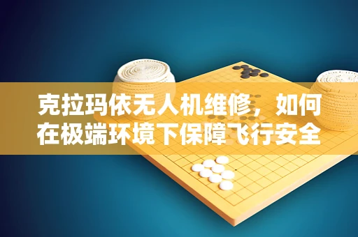 克拉玛依无人机维修，如何在极端环境下保障飞行安全？