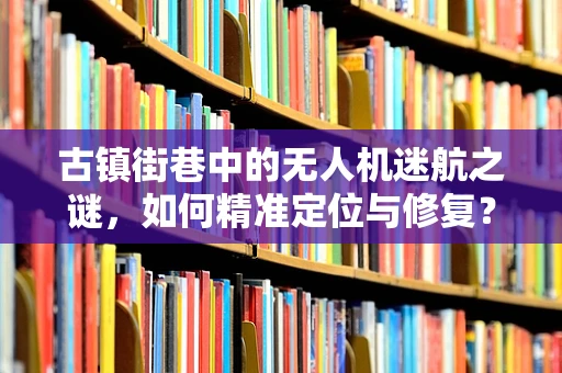 古镇街巷中的无人机迷航之谜，如何精准定位与修复？