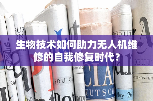 生物技术如何助力无人机维修的自我修复时代？
