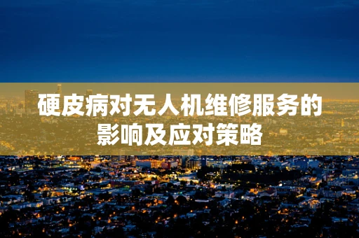 硬皮病对无人机维修服务的影响及应对策略