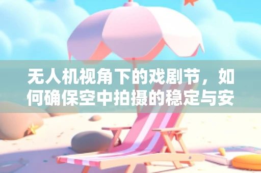 无人机视角下的戏剧节，如何确保空中拍摄的稳定与安全？