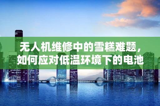 无人机维修中的雪糕难题，如何应对低温环境下的电池冻结问题？