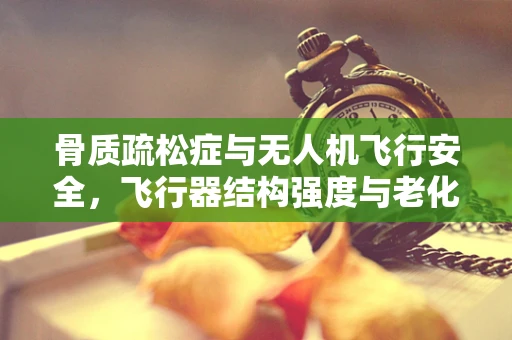 骨质疏松症与无人机飞行安全，飞行器结构强度与老化关系何在？