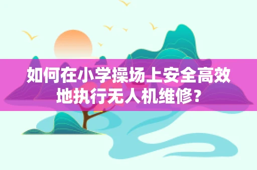 如何在小学操场上安全高效地执行无人机维修？