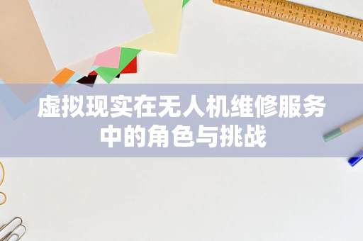 虚拟现实在无人机维修服务中的角色与挑战