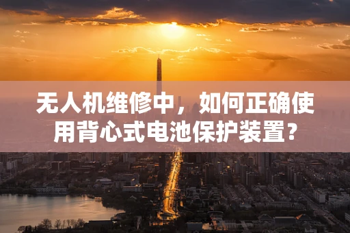 无人机维修中，如何正确使用背心式电池保护装置？