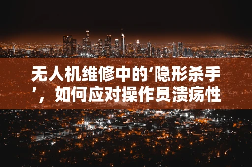 无人机维修中的‘隐形杀手’，如何应对操作员溃疡性结肠炎的挑战？
