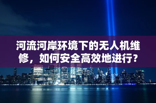 河流河岸环境下的无人机维修，如何安全高效地进行？