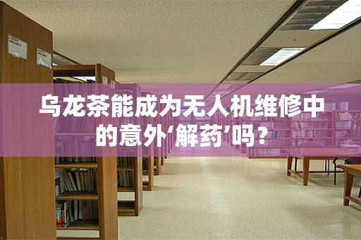 乌龙茶能成为无人机维修中的意外‘解药’吗？