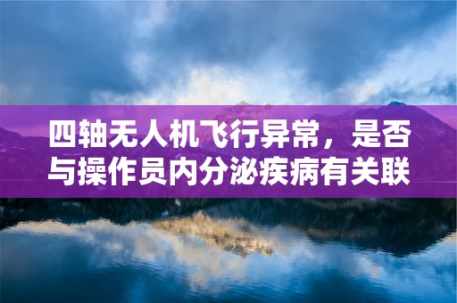 四轴无人机飞行异常，是否与操作员内分泌疾病有关联？