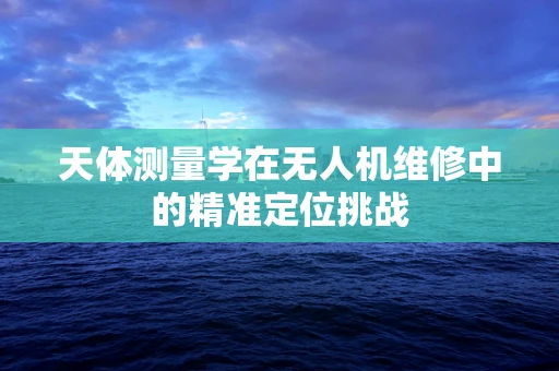 天体测量学在无人机维修中的精准定位挑战