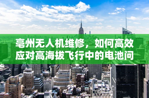亳州无人机维修，如何高效应对高海拔飞行中的电池问题？