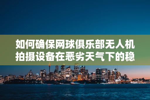 如何确保网球俱乐部无人机拍摄设备在恶劣天气下的稳定运行？