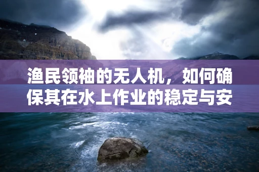 渔民领袖的无人机，如何确保其在水上作业的稳定与安全？