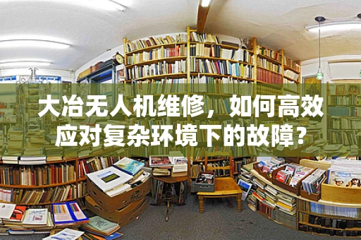大冶无人机维修，如何高效应对复杂环境下的故障？