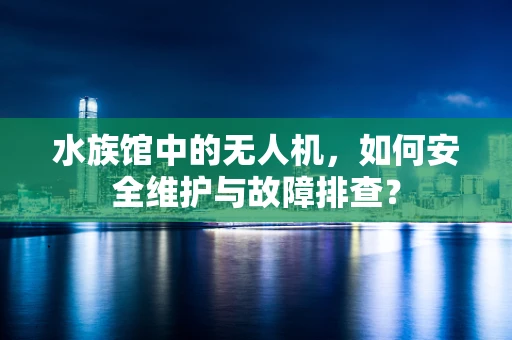 水族馆中的无人机，如何安全维护与故障排查？