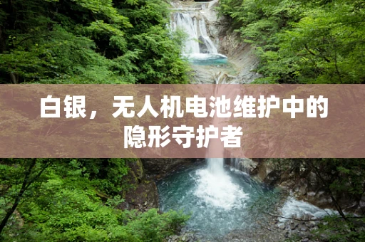 白银，无人机电池维护中的隐形守护者