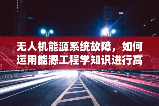 无人机能源系统故障，如何运用能源工程学知识进行高效维修？