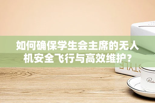 如何确保学生会主席的无人机安全飞行与高效维护？