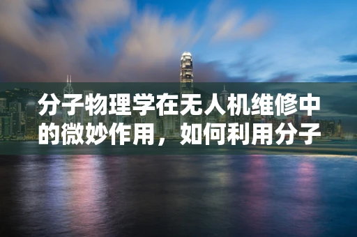分子物理学在无人机维修中的微妙作用，如何利用分子间作用力优化无人机部件粘合？