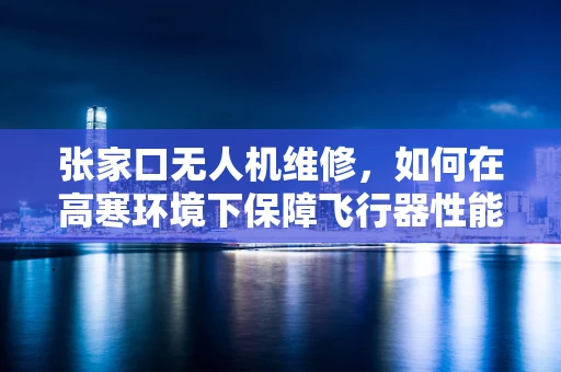 张家口无人机维修，如何在高寒环境下保障飞行器性能？