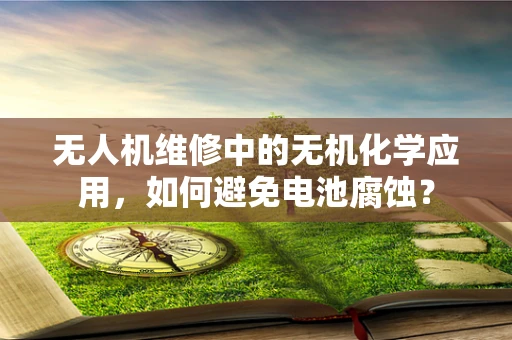 无人机维修中的无机化学应用，如何避免电池腐蚀？