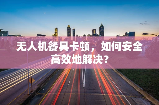 无人机餐具卡顿，如何安全高效地解决？