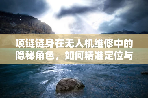 项链链身在无人机维修中的隐秘角色，如何精准定位与修复？