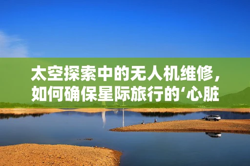 太空探索中的无人机维修，如何确保星际旅行的‘心脏’持续跳动？