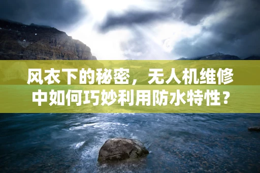 风衣下的秘密，无人机维修中如何巧妙利用防水特性？
