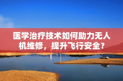 医学治疗技术如何助力无人机维修，提升飞行安全？