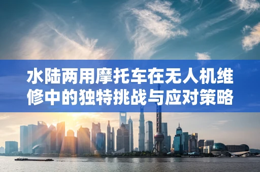 水陆两用摩托车在无人机维修中的独特挑战与应对策略