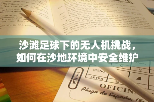 沙滩足球下的无人机挑战，如何在沙地环境中安全维护？