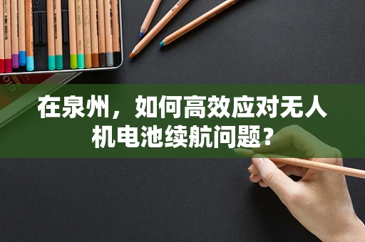 在泉州，如何高效应对无人机电池续航问题？