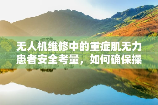 无人机维修中的重症肌无力患者安全考量，如何确保操作无碍？