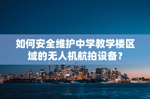 如何安全维护中学教学楼区域的无人机航拍设备？