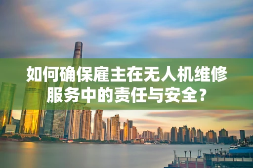 如何确保雇主在无人机维修服务中的责任与安全？