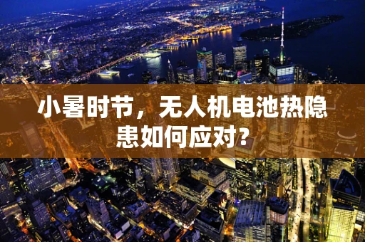 小暑时节，无人机电池热隐患如何应对？